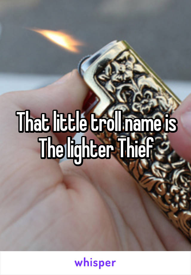 That little troll name is The lighter Thief