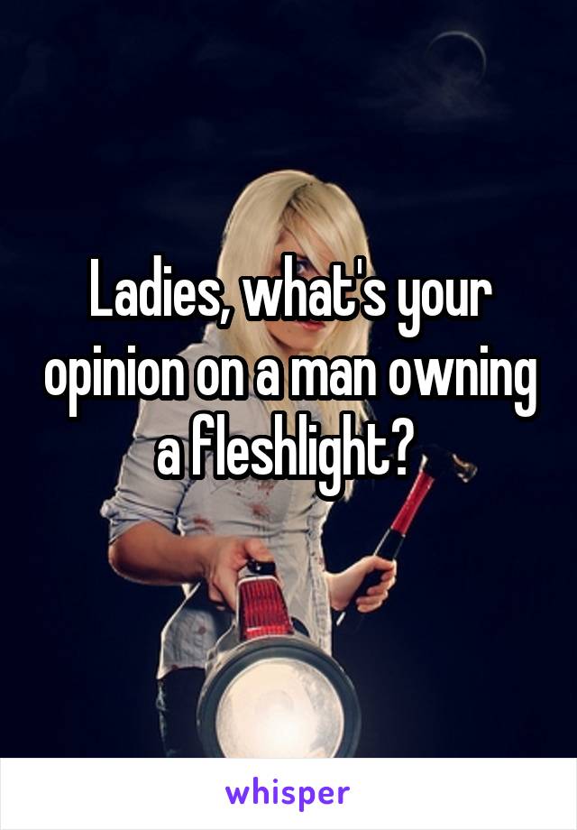 Ladies, what's your opinion on a man owning a fleshlight? 
