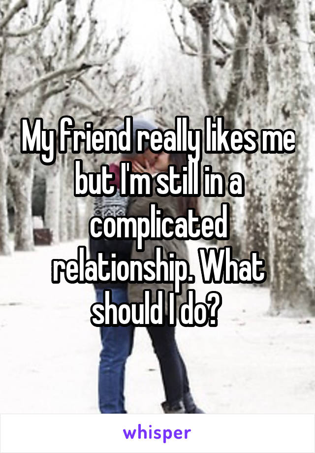 My friend really likes me but I'm still in a complicated relationship. What should I do? 