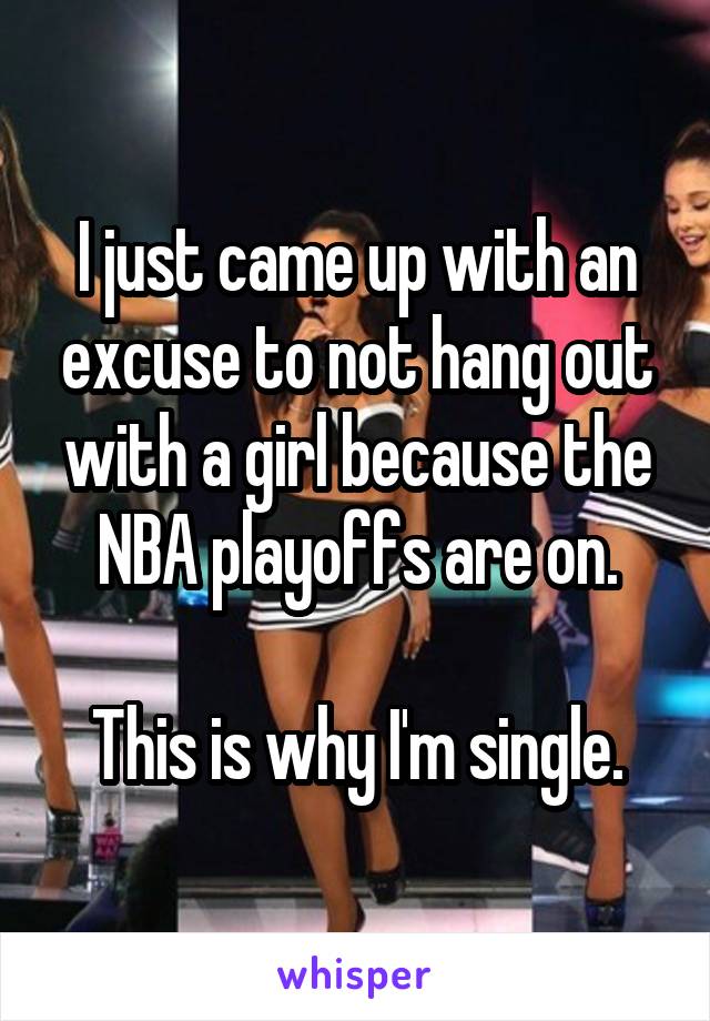 I just came up with an excuse to not hang out with a girl because the NBA playoffs are on.

This is why I'm single.
