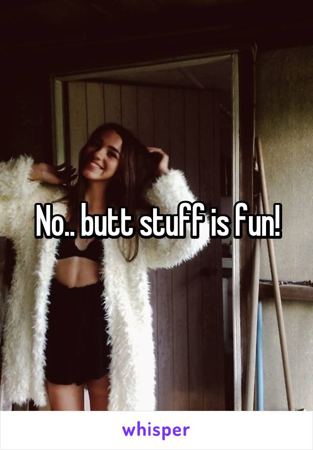 No.. butt stuff is fun!