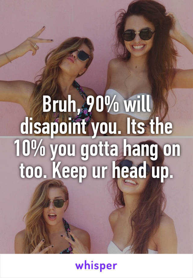 Bruh, 90% will disapoint you. Its the 10% you gotta hang on too. Keep ur head up.