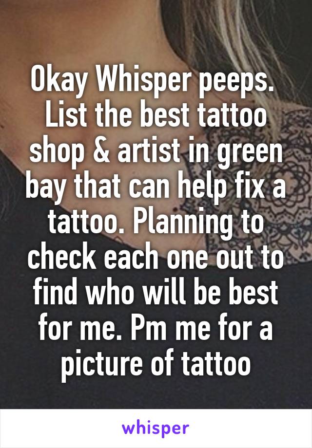 Okay Whisper peeps. 
List the best tattoo shop & artist in green bay that can help fix a tattoo. Planning to check each one out to find who will be best for me. Pm me for a picture of tattoo