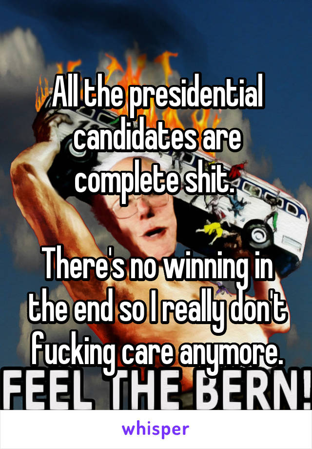 All the presidential candidates are complete shit. 

There's no winning in the end so I really don't fucking care anymore.