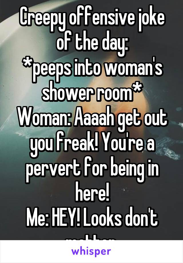 Creepy offensive joke of the day:
*peeps into woman's shower room*
Woman: Aaaah get out you freak! You're a pervert for being in here!
Me: HEY! Looks don't matter.