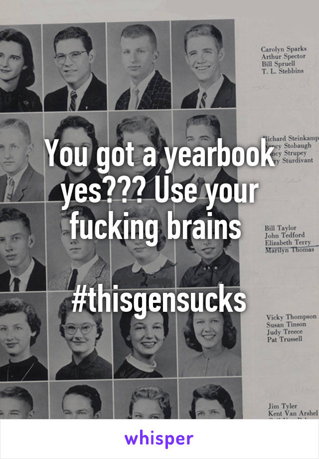 You got a yearbook yes??? Use your fucking brains 

#thisgensucks