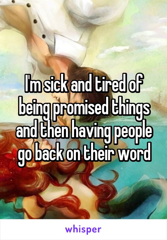 I'm sick and tired of being promised things and then having people go back on their word