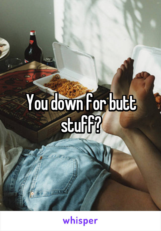 You down for butt stuff?