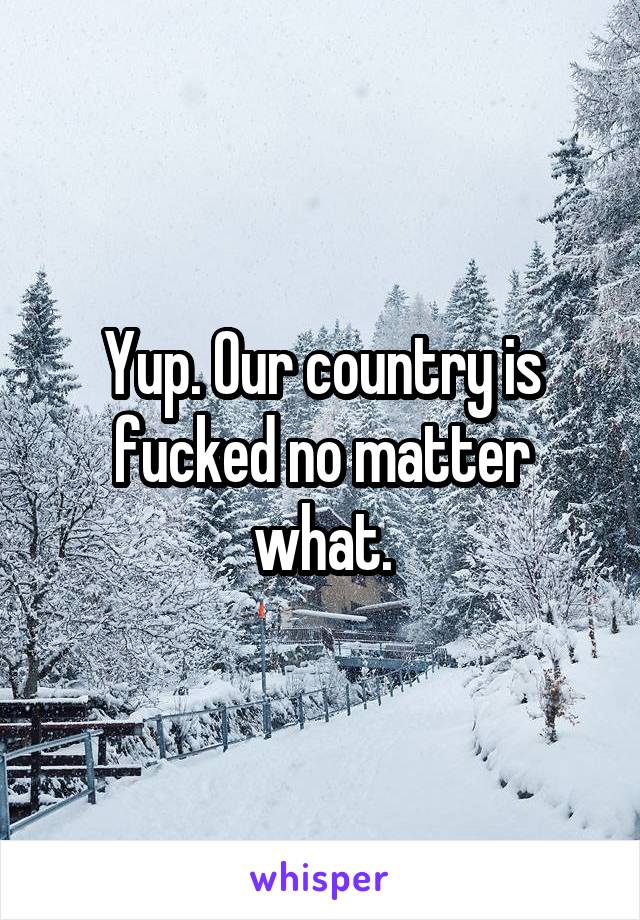 Yup. Our country is fucked no matter what.