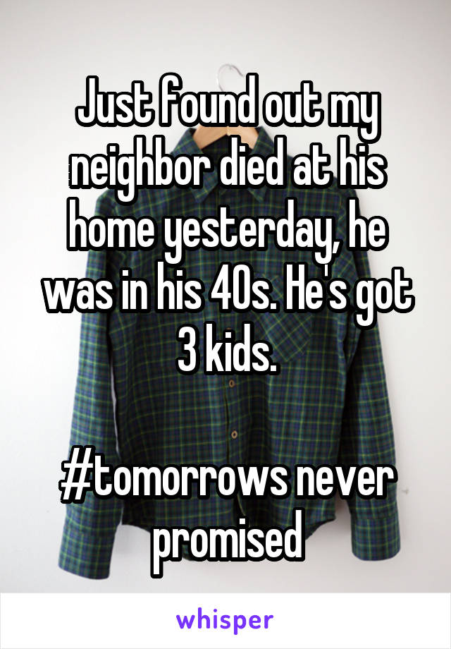 Just found out my neighbor died at his home yesterday, he was in his 40s. He's got 3 kids.

#tomorrows never promised