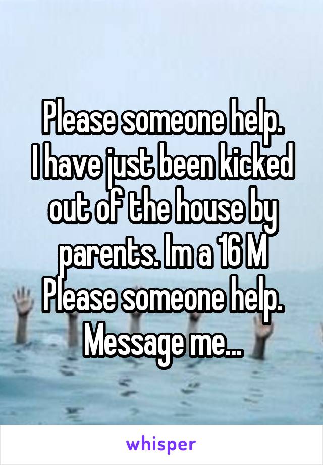 Please someone help.
I have just been kicked out of the house by parents. Im a 16 M
Please someone help.
Message me...