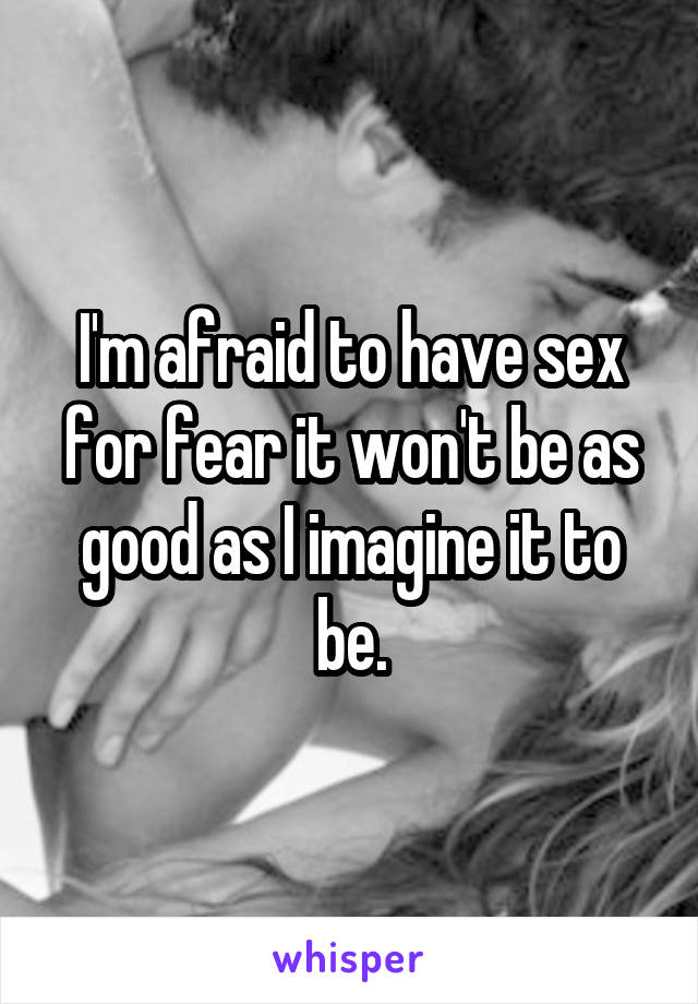 I'm afraid to have sex for fear it won't be as good as I imagine it to be.