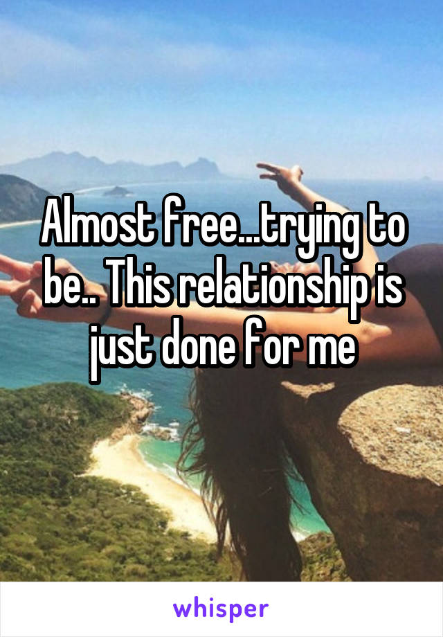 Almost free...trying to be.. This relationship is just done for me
