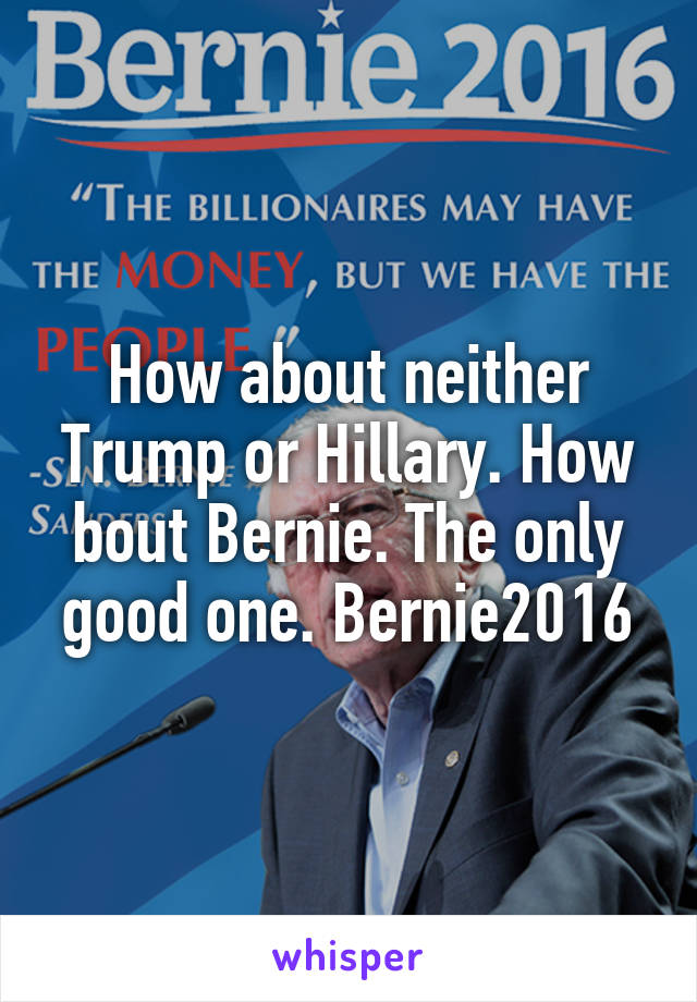 How about neither Trump or Hillary. How bout Bernie. The only good one. Bernie2016