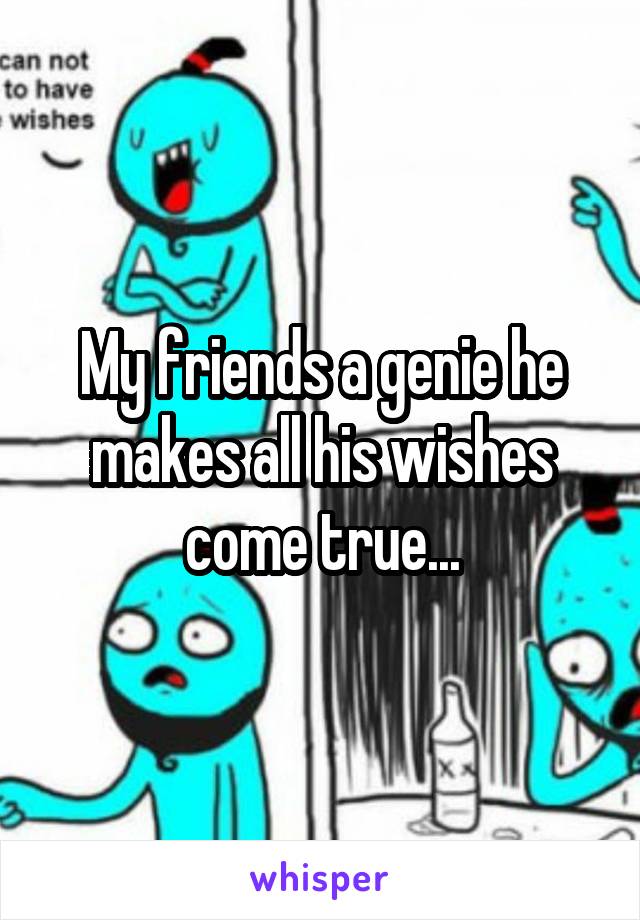My friends a genie he makes all his wishes come true...