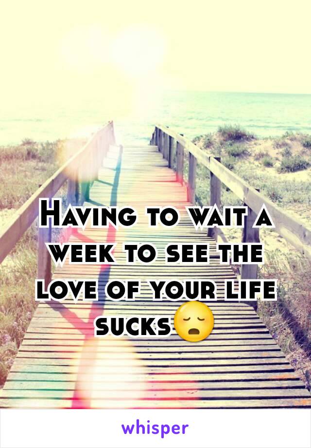 Having to wait a week to see the love of your life sucks😳