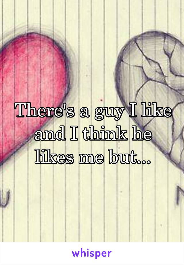 There's a guy I like and I think he likes me but...
