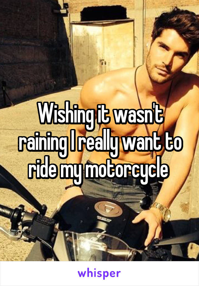Wishing it wasn't raining I really want to ride my motorcycle 