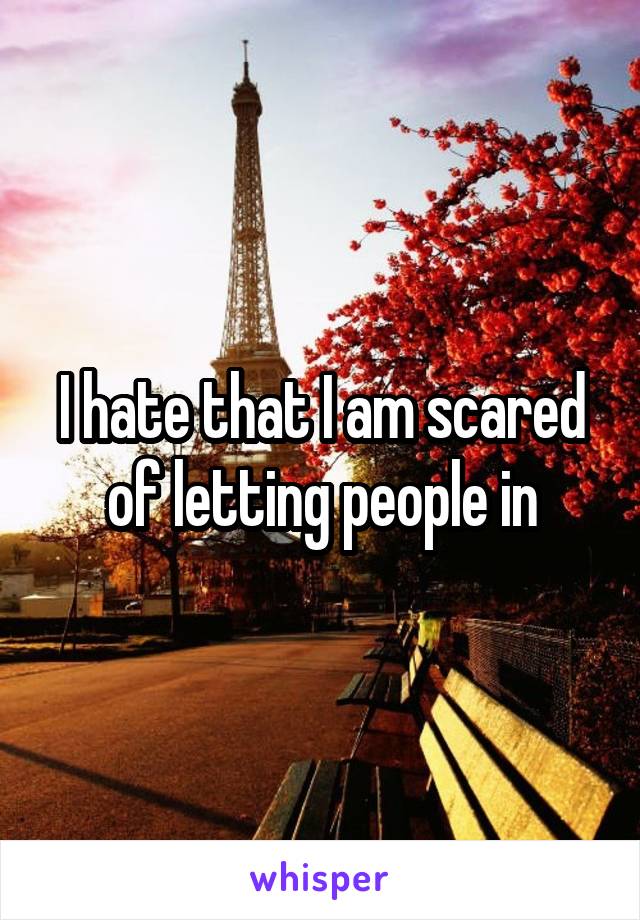 I hate that I am scared of letting people in