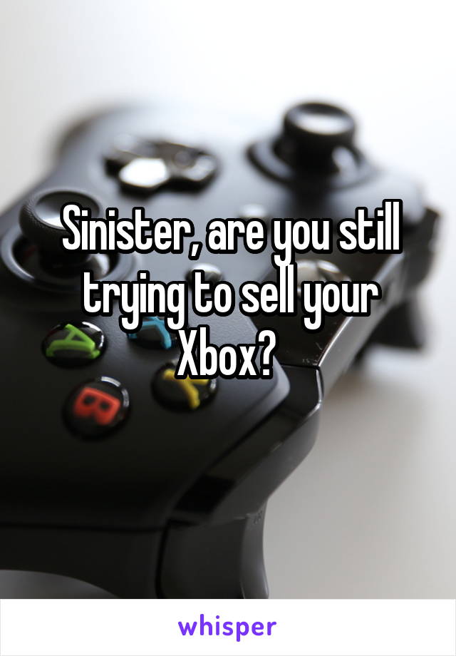 Sinister, are you still trying to sell your Xbox? 
