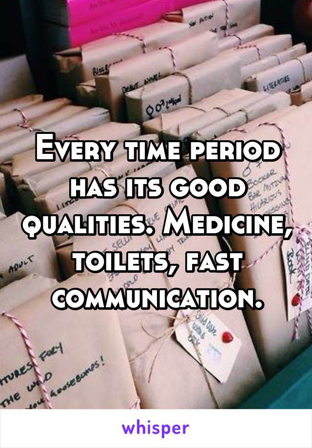 Every time period has its good qualities. Medicine, toilets, fast communication.