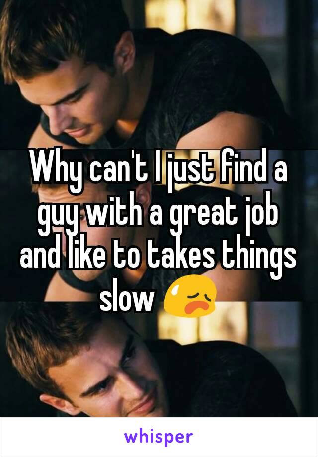 Why can't I just find a guy with a great job and like to takes things slow 😥