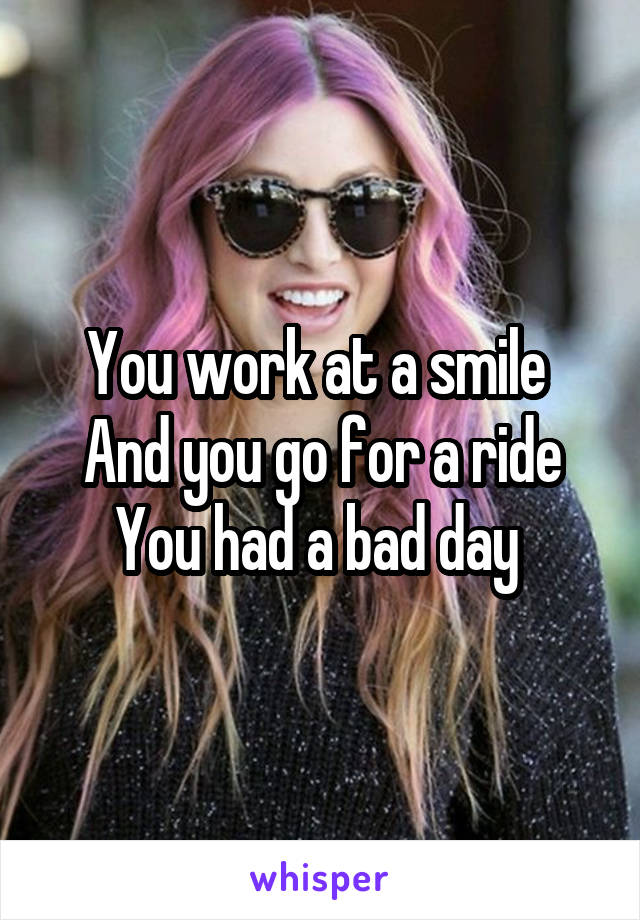 You work at a smile 
And you go for a ride
You had a bad day 