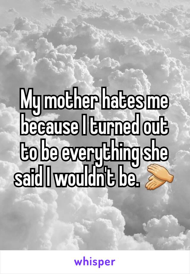 My mother hates me because I turned out to be everything she said I wouldn't be. 👏