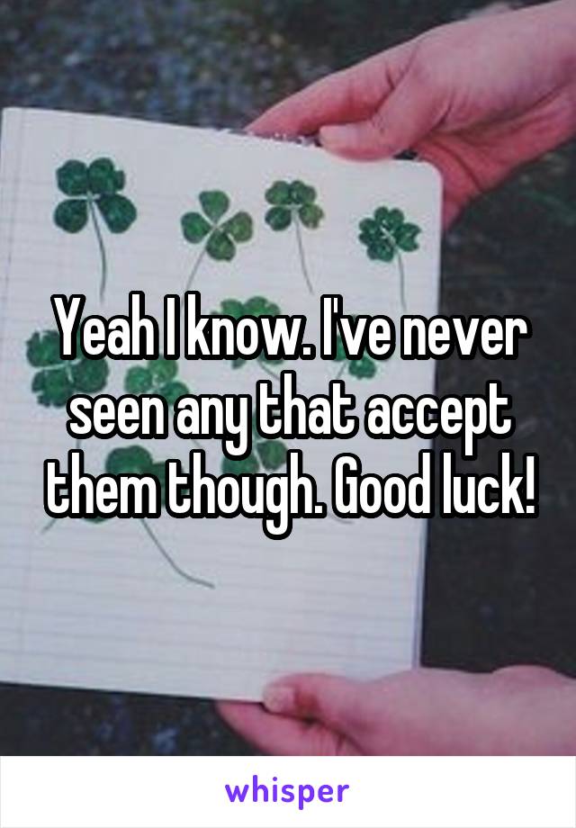 Yeah I know. I've never seen any that accept them though. Good luck!