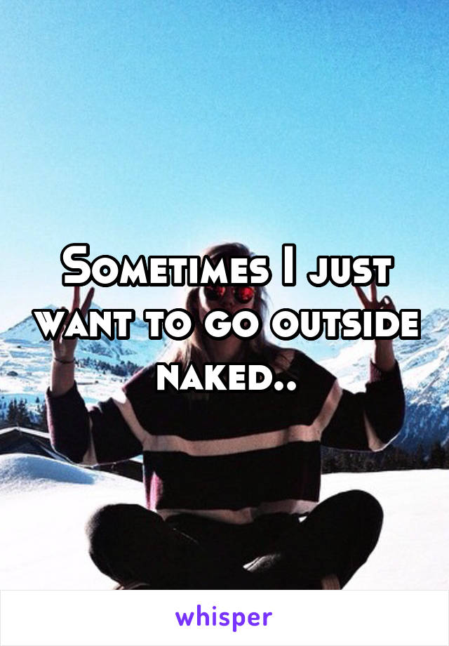 Sometimes I just want to go outside naked..