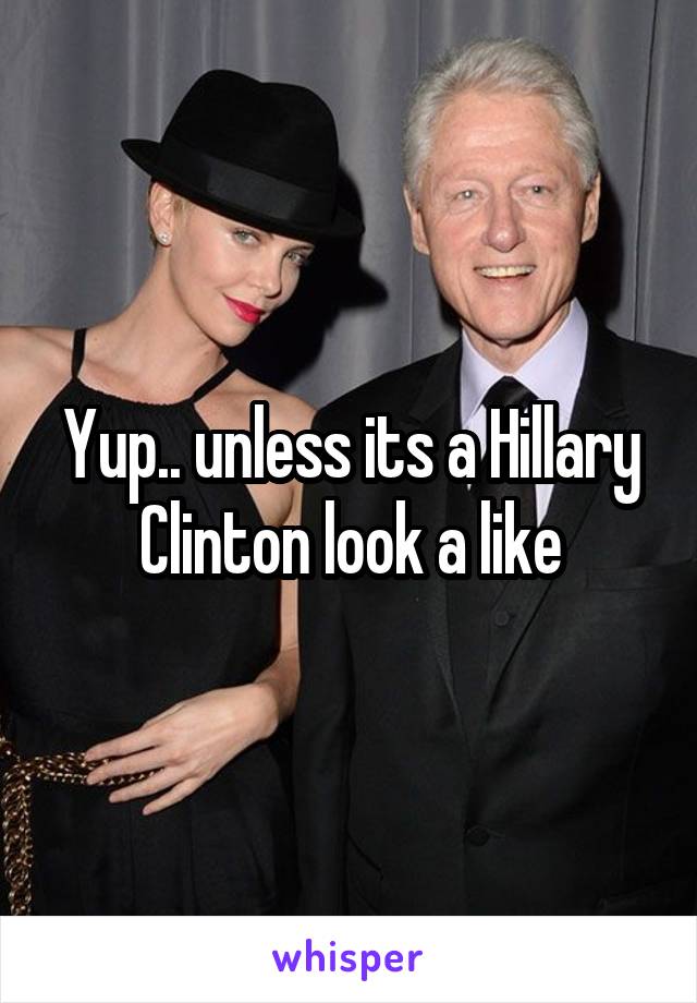 Yup.. unless its a Hillary Clinton look a like