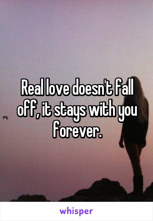 Real love doesn't fall off, it stays with you forever.