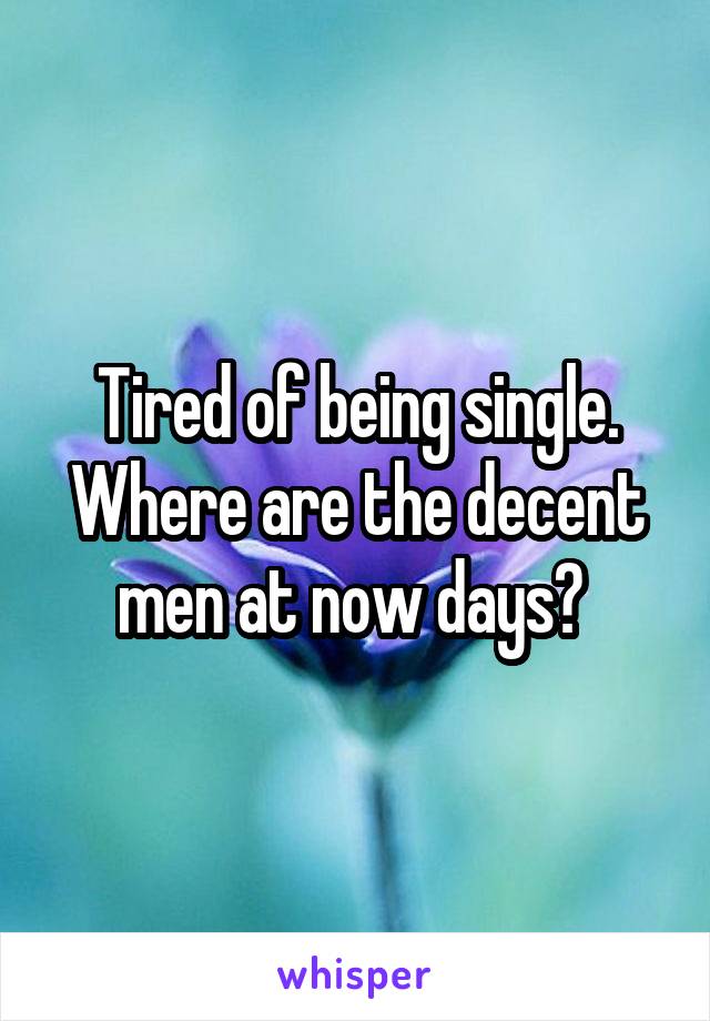 Tired of being single. Where are the decent men at now days? 
