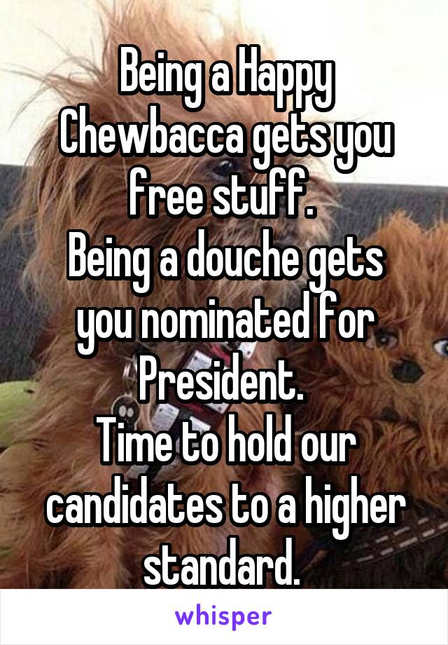 Being a Happy Chewbacca gets you free stuff. 
Being a douche gets you nominated for President. 
Time to hold our candidates to a higher standard. 