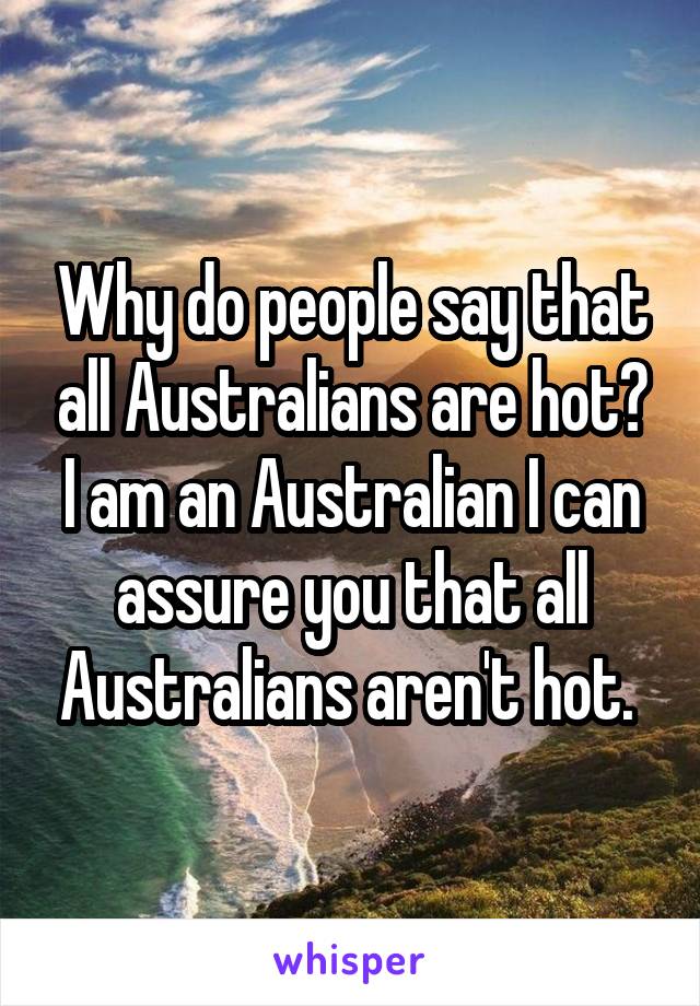 Why do people say that all Australians are hot? I am an Australian I can assure you that all Australians aren't hot. 