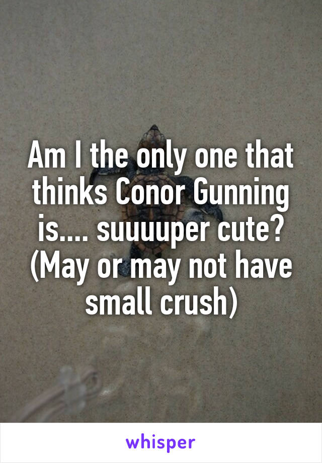 Am I the only one that thinks Conor Gunning is.... suuuuper cute?
(May or may not have small crush)