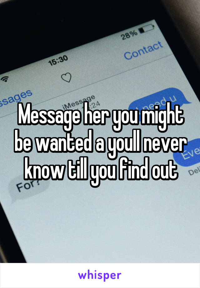 Message her you might be wanted a youll never know till you find out