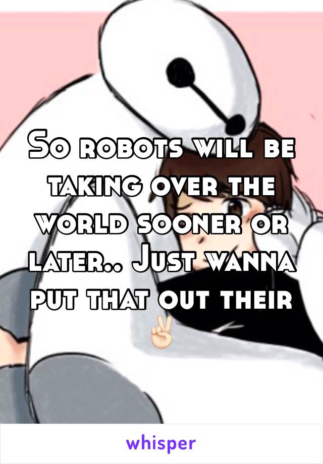So robots will be taking over the world sooner or later.. Just wanna put that out their ✌🏻
