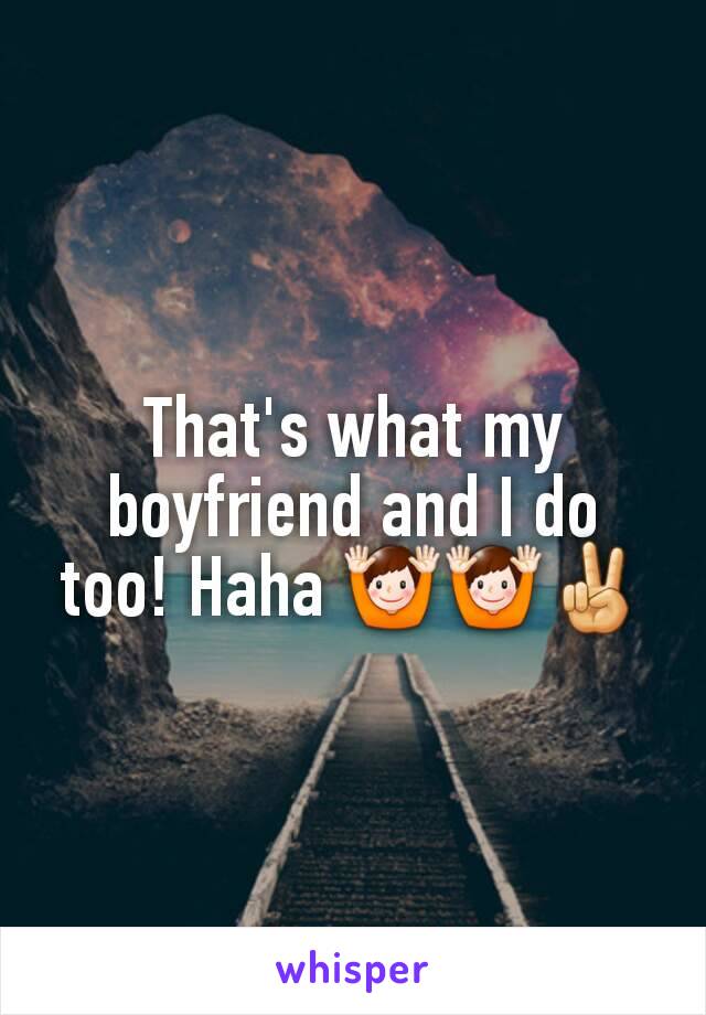 That's what my boyfriend and I do too! Haha 🙌🙌✌