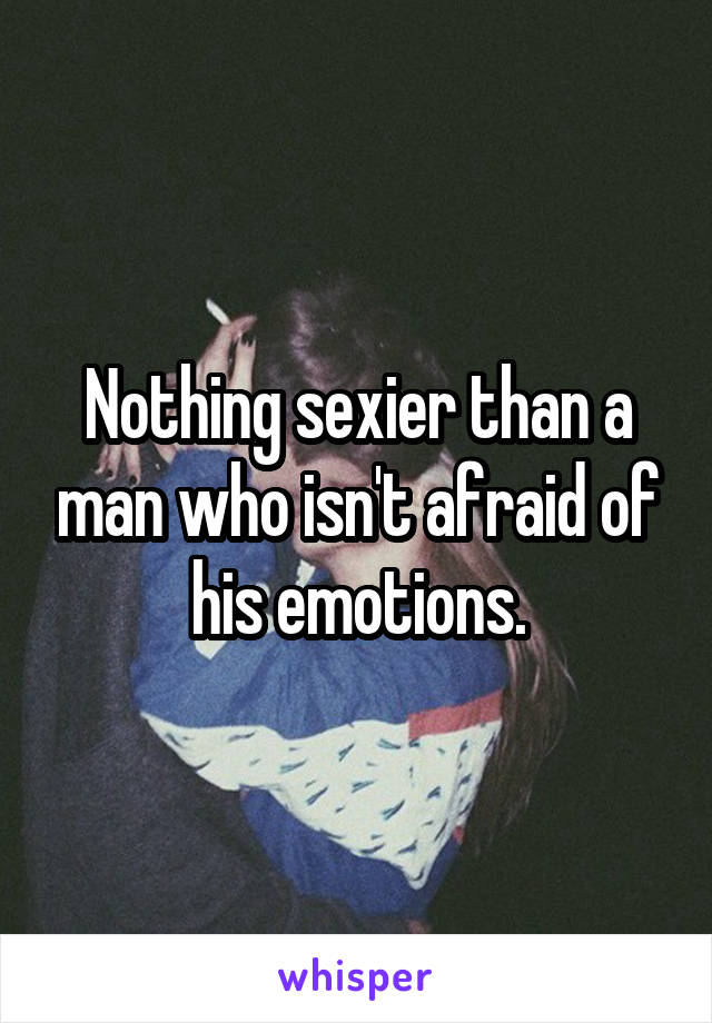 Nothing sexier than a man who isn't afraid of his emotions.