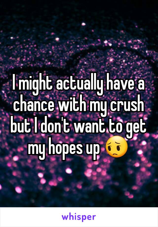 I might actually have a chance with my crush but I don't want to get my hopes up 😔