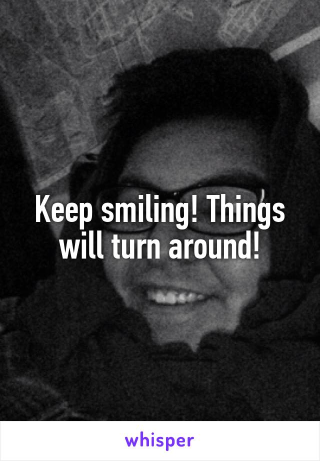 Keep smiling! Things will turn around!