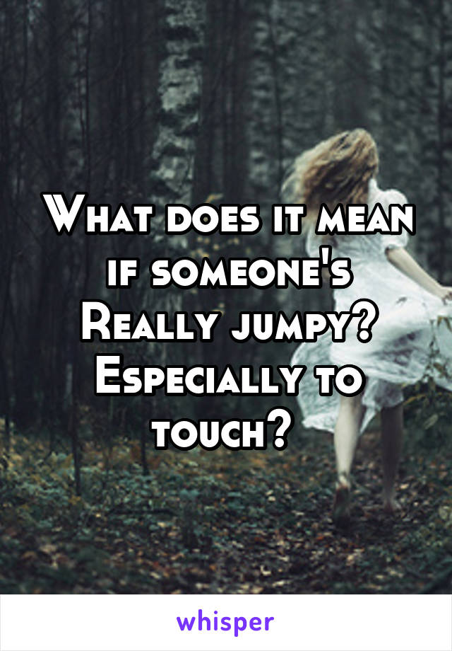What does it mean if someone's
Really jumpy? Especially to touch? 