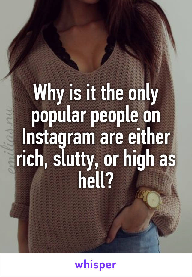 Why is it the only popular people on Instagram are either rich, slutty, or high as hell?