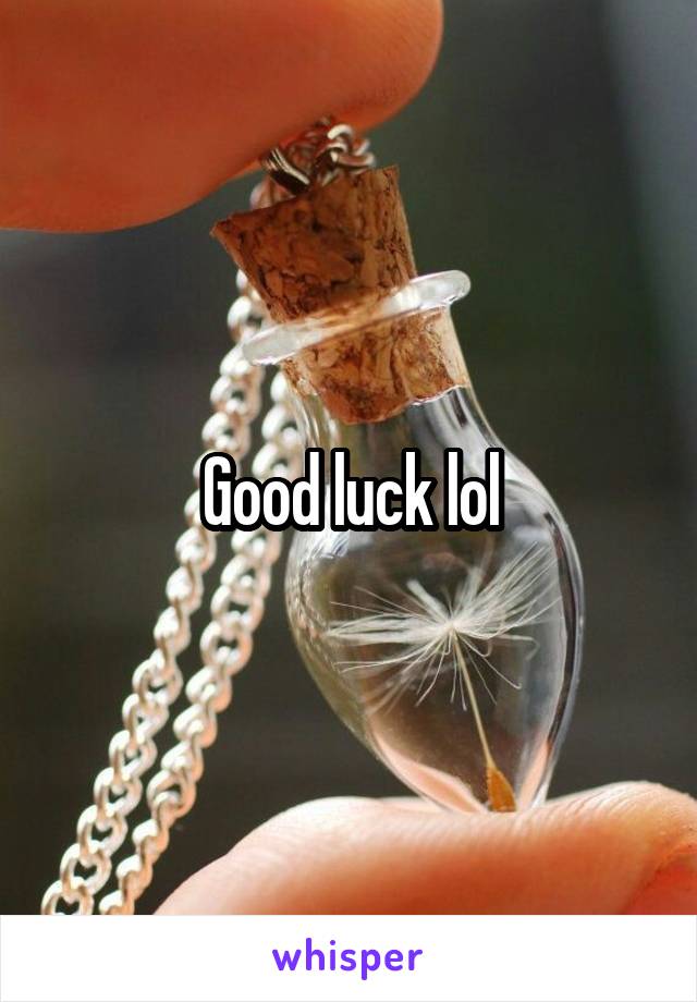 Good luck lol