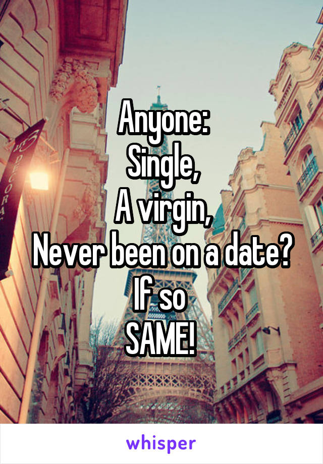Anyone:
Single,
A virgin,
Never been on a date?
If so 
SAME! 