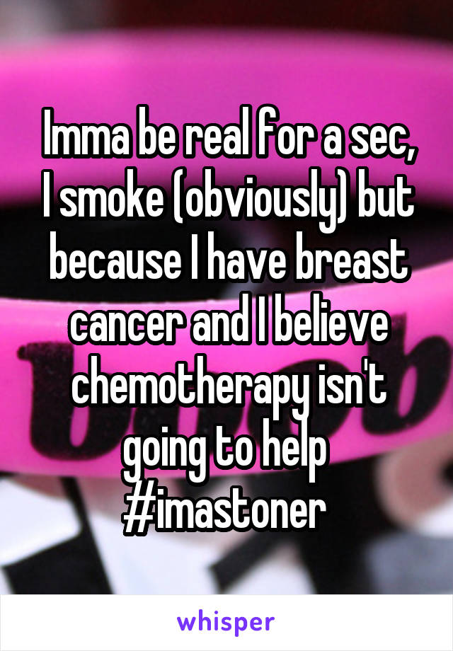 Imma be real for a sec,
I smoke (obviously) but because I have breast cancer and I believe chemotherapy isn't going to help 
#imastoner 