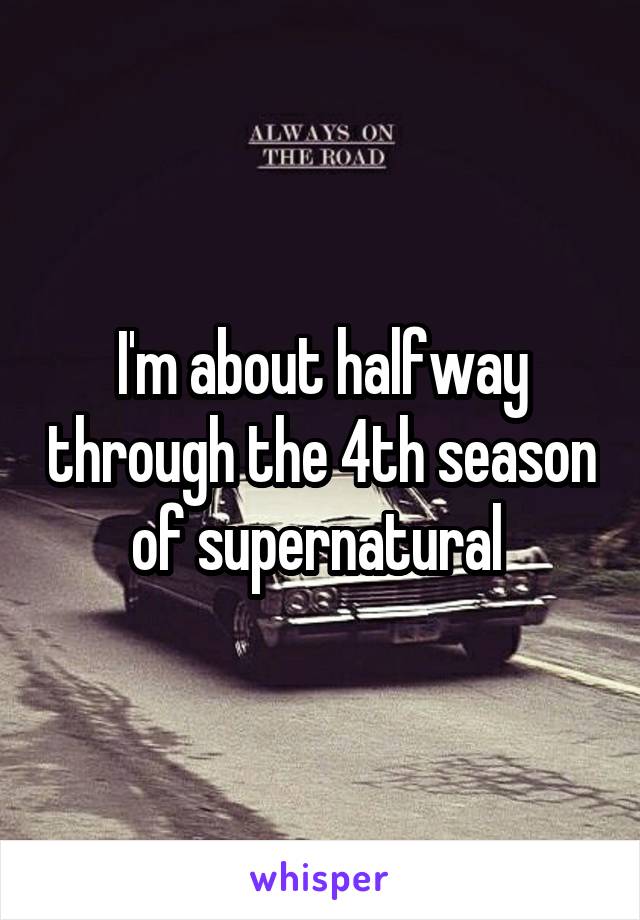 I'm about halfway through the 4th season of supernatural 