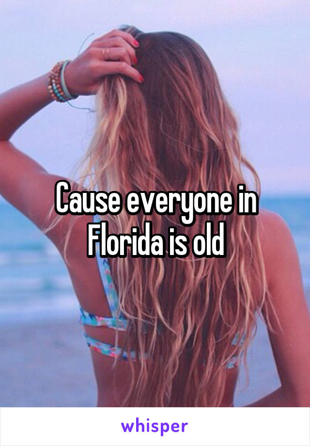 Cause everyone in Florida is old