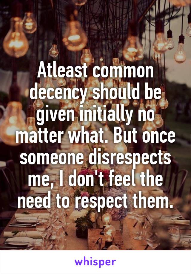 Atleast common decency should be given initially no matter what. But once someone disrespects me, I don't feel the need to respect them.